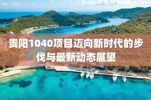 贵阳1040项目迈向新时代的步伐与最新动态展望