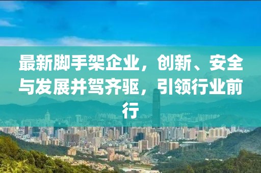 最新脚手架企业，创新、安全与发展并驾齐驱，引领行业前行