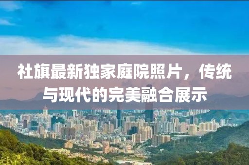 社旗最新独家庭院照片，传统与现代的完美融合展示