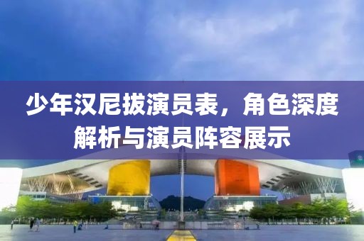 少年汉尼拔演员表，角色深度解析与演员阵容展示