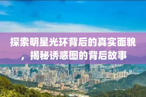探索明星光环背后的真实面貌，揭秘诱惑图的背后故事