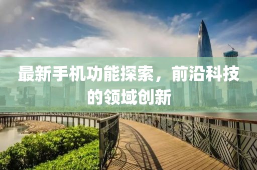 最新手机功能探索，前沿科技的领域创新