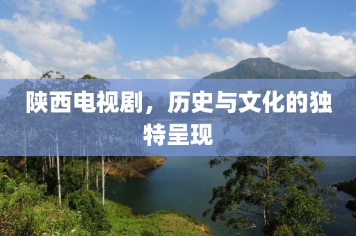 陕西电视剧，历史与文化的独特呈现