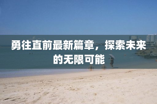 勇往直前最新篇章，探索未来的无限可能
