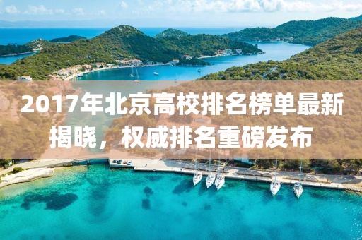 2017年北京高校排名榜单最新揭晓，权威排名重磅发布
