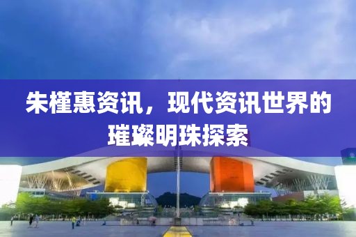 朱槿惠资讯，现代资讯世界的璀璨明珠探索