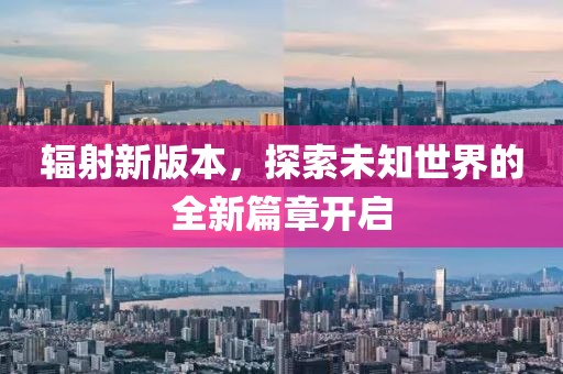 辐射新版本，探索未知世界的全新篇章开启