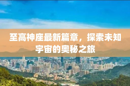 至高神座最新篇章，探索未知宇宙的奥秘之旅