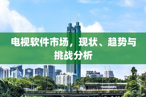 电视软件市场，现状、趋势与挑战分析