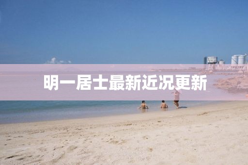 明一居士最新近况更新
