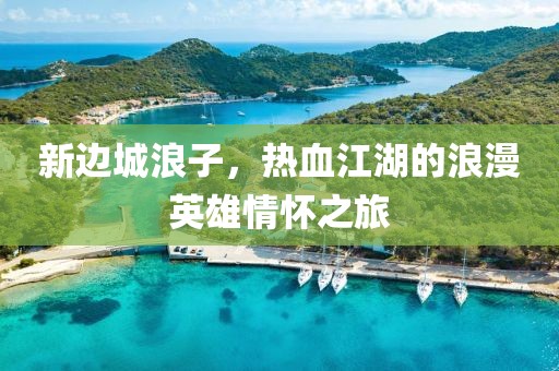 新边城浪子，热血江湖的浪漫英雄情怀之旅