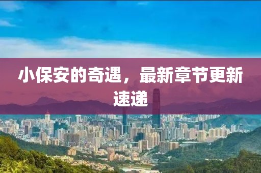 小保安的奇遇，最新章节更新速递