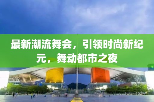 最新潮流舞会，引领时尚新纪元，舞动都市之夜