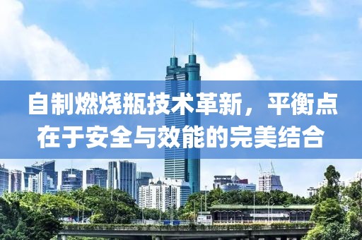 自制燃烧瓶技术革新，平衡点在于安全与效能的完美结合