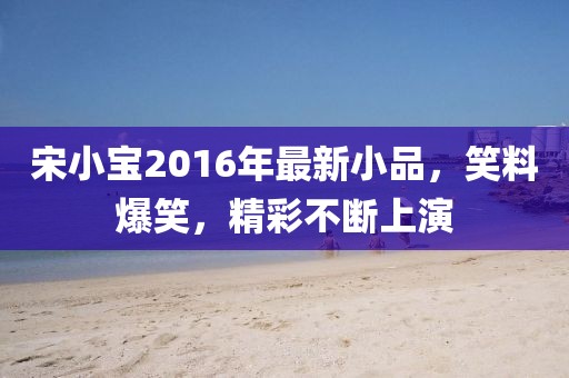 宋小宝2016年最新小品，笑料爆笑，精彩不断上演