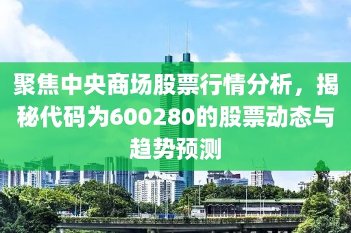 聚焦中央商场股票行情分析，揭秘代码为600280的股票动态与趋势预测