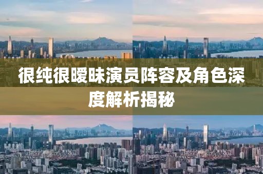 很纯很暧昧演员阵容及角色深度解析揭秘