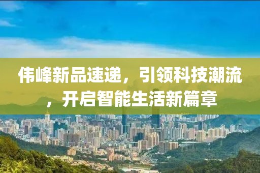 伟峰新品速递，引领科技潮流，开启智能生活新篇章
