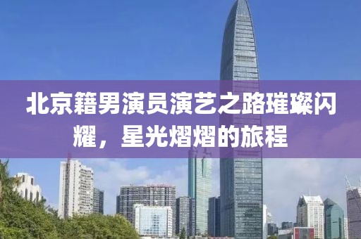 北京籍男演员演艺之路璀璨闪耀，星光熠熠的旅程