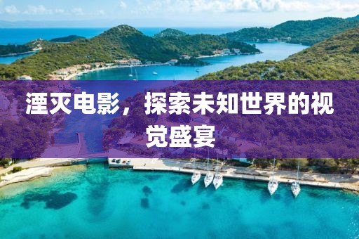 湮灭电影，探索未知世界的视觉盛宴