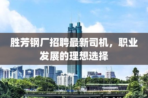 胜芳钢厂招聘最新司机，职业发展的理想选择