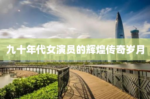 九十年代女演员的辉煌传奇岁月