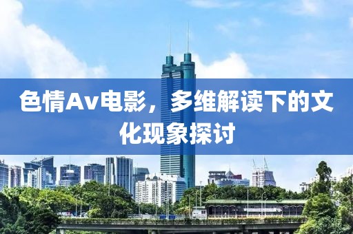 色情Av电影，多维解读下的文化现象探讨