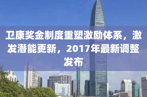 卫康奖金制度重塑激励体系，激发潜能更新，2017年最新调整发布