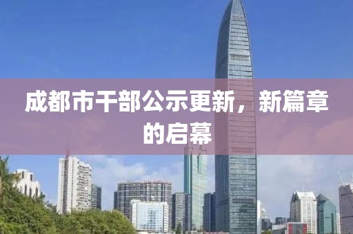 成都市干部公示更新，新篇章的启幕
