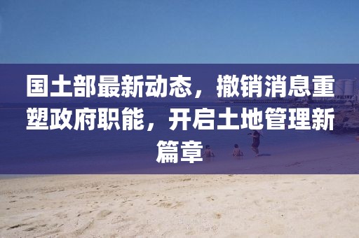 国土部最新动态，撤销消息重塑政府职能，开启土地管理新篇章