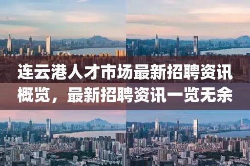 连云港人才市场最新招聘资讯概览，最新招聘资讯一览无余