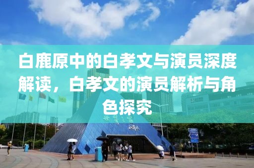 白鹿原中的白孝文与演员深度解读，白孝文的演员解析与角色探究