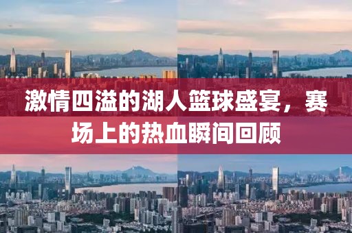激情四溢的湖人篮球盛宴，赛场上的热血瞬间回顾