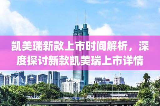 凯美瑞新款上市时间解析，深度探讨新款凯美瑞上市详情