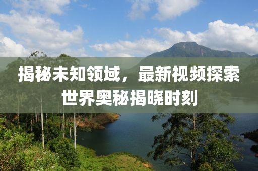 揭秘未知领域，最新视频探索世界奥秘揭晓时刻