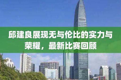 邱建良展现无与伦比的实力与荣耀，最新比赛回顾
