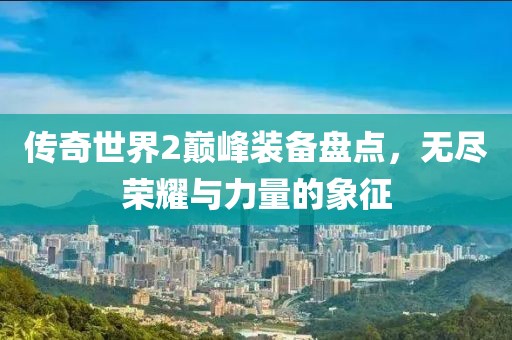 传奇世界2巅峰装备盘点，无尽荣耀与力量的象征