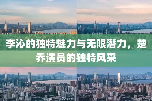 李沁的独特魅力与无限潜力，楚乔演员的独特风采