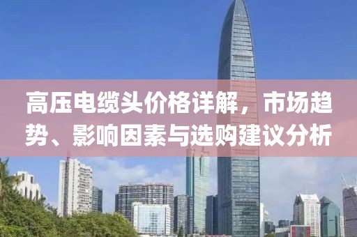 高压电缆头价格详解，市场趋势、影响因素与选购建议分析