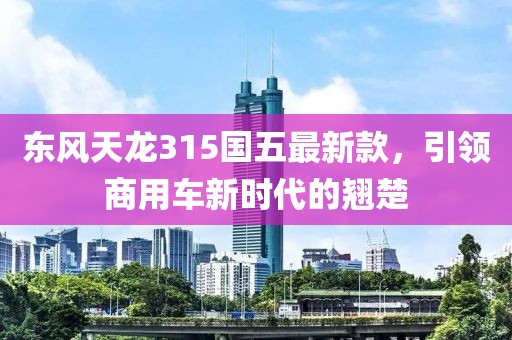 东风天龙315国五最新款，引领商用车新时代的翘楚