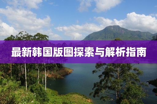 最新韩国版图探索与解析指南