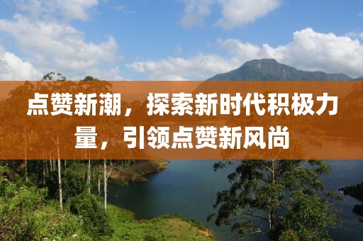 点赞新潮，探索新时代积极力量，引领点赞新风尚