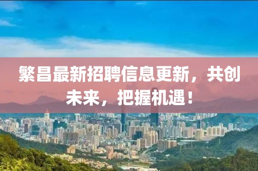 繁昌最新招聘信息更新，共创未来，把握机遇！