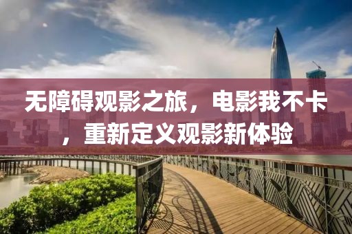 无障碍观影之旅，电影我不卡，重新定义观影新体验