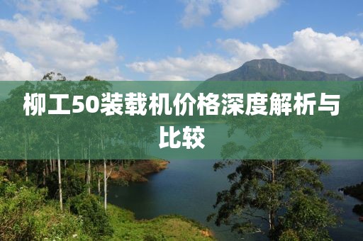 柳工50装载机价格深度解析与比较