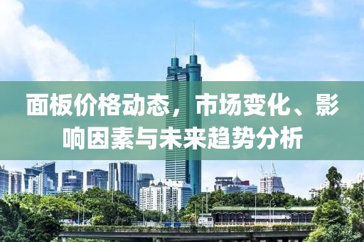 面板价格动态，市场变化、影响因素与未来趋势分析
