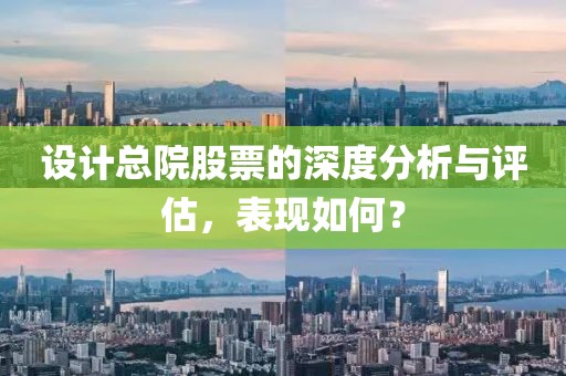 设计总院股票的深度分析与评估，表现如何？