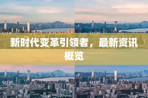 新时代变革引领者，最新资讯概览