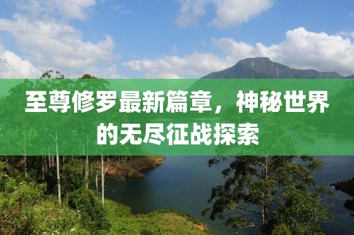 至尊修罗最新篇章，神秘世界的无尽征战探索