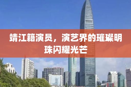 靖江籍演员，演艺界的璀璨明珠闪耀光芒